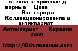стекла старинные д верные. › Цена ­ 16 000 - Все города Коллекционирование и антиквариат » Антиквариат   . Карелия респ.